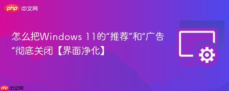 怎么把Windows 11的“推荐”和“广告”彻底关闭【界面净化】 第1张 怎么把Windows 11的“推荐”和“广告”彻底关闭【界面净化】 第1张