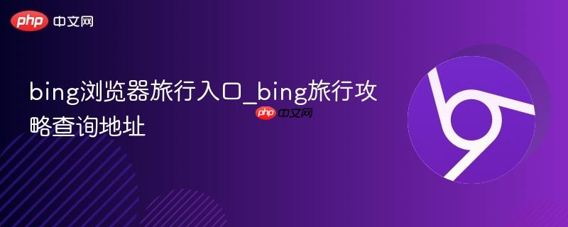 bing浏览器旅行入口_bing旅行攻略查询地址  第1张
