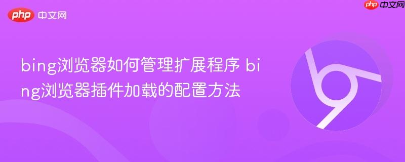 bing浏览器如何管理扩展程序 bing浏览器插件加载的配置方法 第1张 bing浏览器如何管理扩展程序 bing浏览器插件加载的配置方法 第1张