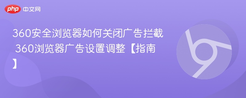 360安全浏览器如何关闭广告拦截 360浏览器广告设置调整【指南】  第1张