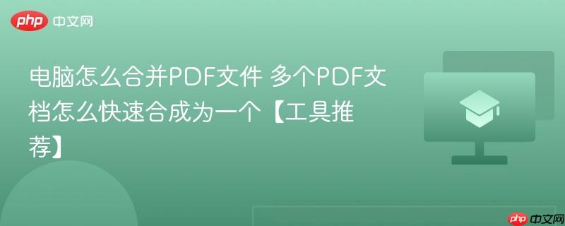 电脑怎么合并PDF文件 多个PDF文档怎么快速合成为一个【工具推荐】  第1张