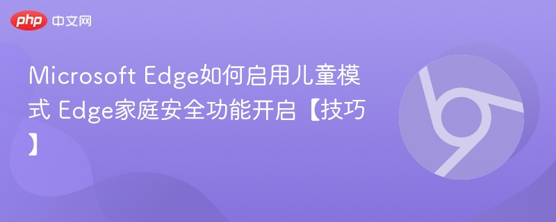 Microsoft Edge如何启用儿童模式 Edge家庭安全功能开启【技巧】  第1张