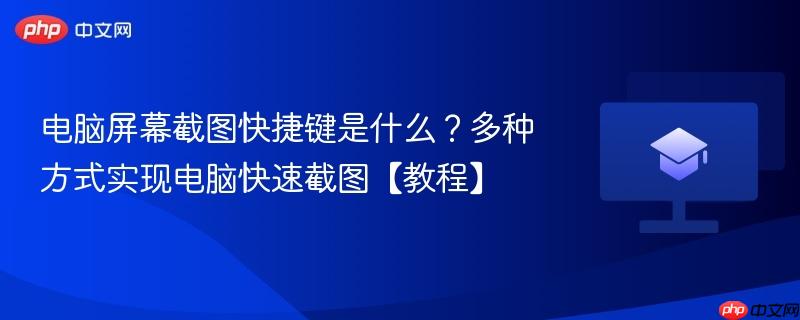 电脑屏幕截图快捷键是什么?多种方式实现电脑快速截图【教程】 第1张 电脑屏幕截图快捷键是什么?多种方式实现电脑快速截图【教程】 第1张