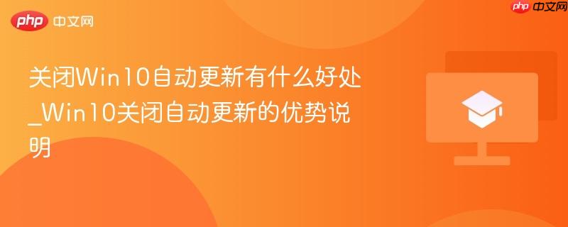 关闭Win10自动更新有什么好处_Win10关闭自动更新的优势说明 第1张 关闭Win10自动更新有什么好处_Win10关闭自动更新的优势说明 第1张