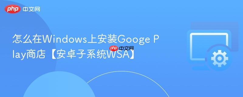 怎么在Windows上安装Googe Play商店【安卓子系统WSA】  第1张
