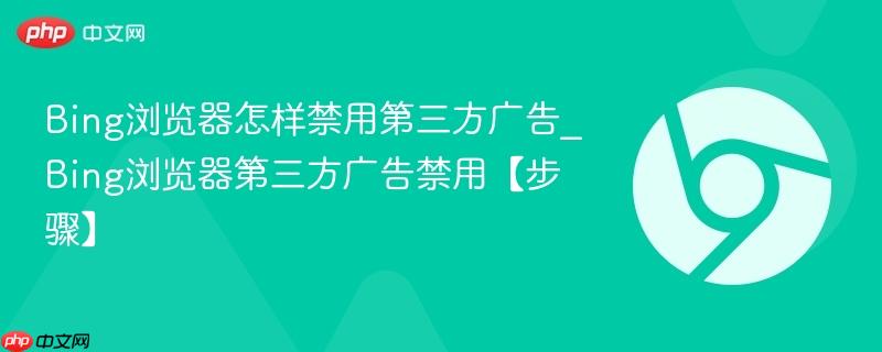 Bing浏览器怎样禁用第三方广告_Bing浏览器第三方广告禁用【步骤】 第1张 Bing浏览器怎样禁用第三方广告_Bing浏览器第三方广告禁用【步骤】 第1张