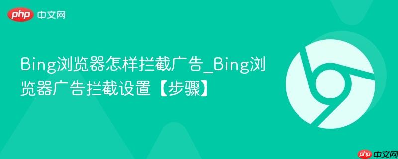 Bing浏览器怎样拦截广告_Bing浏览器广告拦截设置【步骤】 第1张 Bing浏览器怎样拦截广告_Bing浏览器广告拦截设置【步骤】 第1张