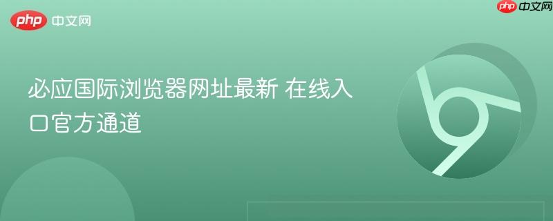 必应国际浏览器网址最新 在线入口官方通道  第1张