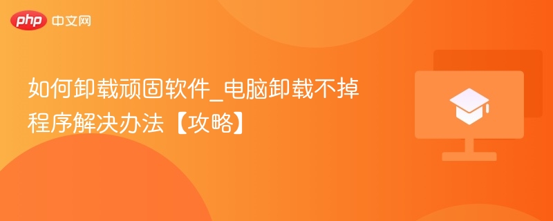 如何卸载顽固软件_电脑卸载不掉程序解决办法【攻略】  第1张