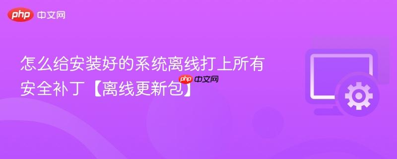 怎么给安装好的系统离线打上所有安全补丁【离线更新包】  第1张