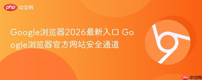 Google浏览器2026最新入口 Google浏览器官方网站安全通道 第1张 Google浏览器2026最新入口 Google浏览器官方网站安全通道 第1张