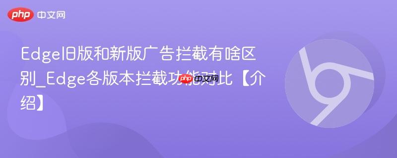 Edge旧版和新版广告拦截有啥区别_Edge各版本拦截功能对比【介绍】 第1张 Edge旧版和新版广告拦截有啥区别_Edge各版本拦截功能对比【介绍】 第1张