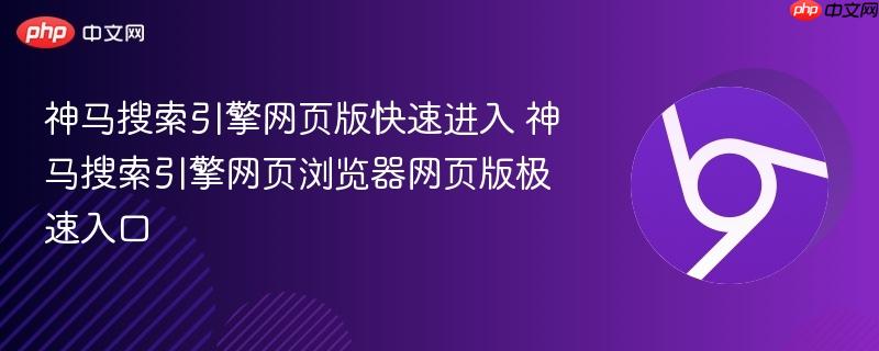 神马搜索引擎网页版快速进入 神马搜索引擎网页浏览器网页版极速入口