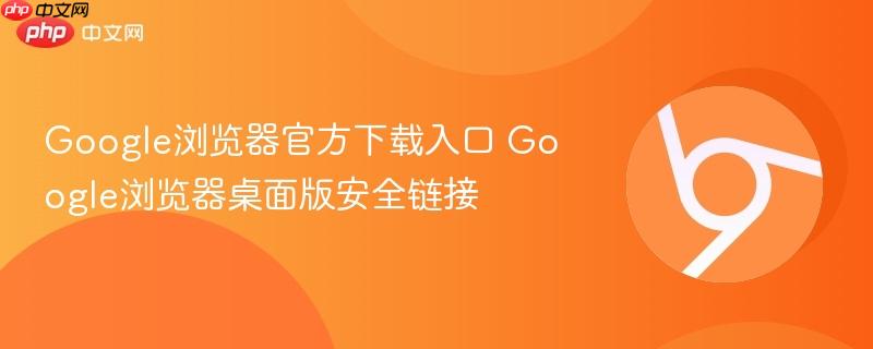 Google浏览器官方下载入口 Google浏览器桌面版安全链接 第1张 Google浏览器官方下载入口 Google浏览器桌面版安全链接 第1张