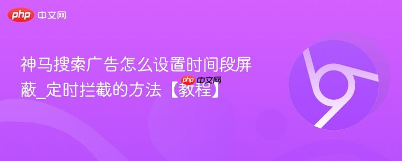 神马搜索广告怎么设置时间段屏蔽_定时拦截的方法【教程】  第1张