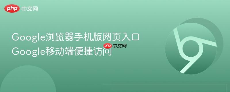 Google浏览器手机版网页入口 Google移动端便捷访问  第1张