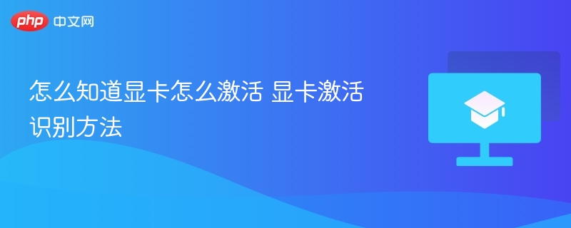 怎么知道显卡怎么激活 显卡激活识别方法 第1张 怎么知道显卡怎么激活 显卡激活识别方法 第1张