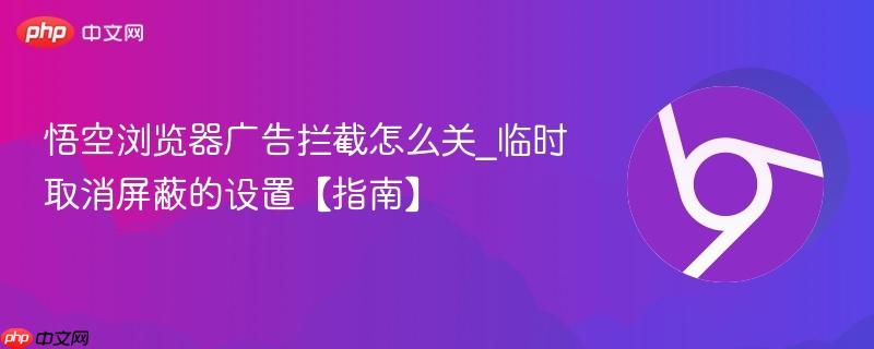 悟空浏览器广告拦截怎么关_临时取消屏蔽的设置【指南】  第1张