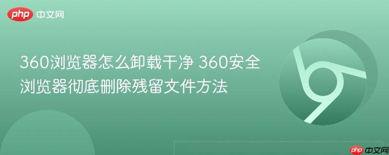 360浏览器怎么卸载干净 360安全浏览器彻底删除残留文件方法  第1张