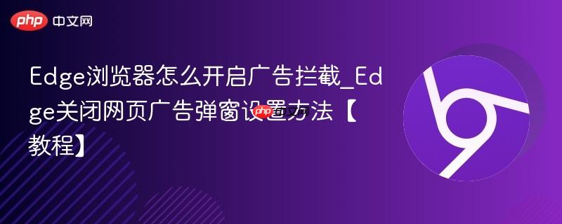 Edge浏览器怎么开启广告拦截_Edge关闭网页广告弹窗设置方法【教程】 第1张 Edge浏览器怎么开启广告拦截_Edge关闭网页广告弹窗设置方法【教程】 第1张