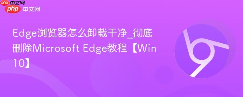 Edge浏览器怎么卸载干净_彻底删除Microsoft Edge教程【Win10】 第1张 Edge浏览器怎么卸载干净_彻底删除Microsoft Edge教程【Win10】 第1张