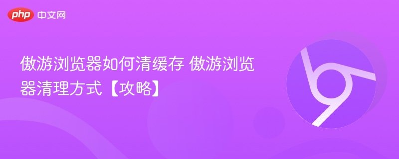 傲游浏览器如何清缓存 傲游浏览器清理方式【攻略】 第1张 傲游浏览器如何清缓存 傲游浏览器清理方式【攻略】 第1张