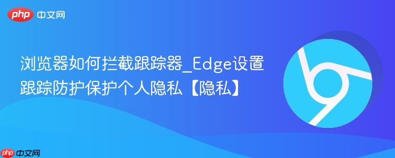 浏览器如何拦截跟踪器_Edge设置跟踪防护保护个人隐私【隐私】 第1张 浏览器如何拦截跟踪器_Edge设置跟踪防护保护个人隐私【隐私】 第1张