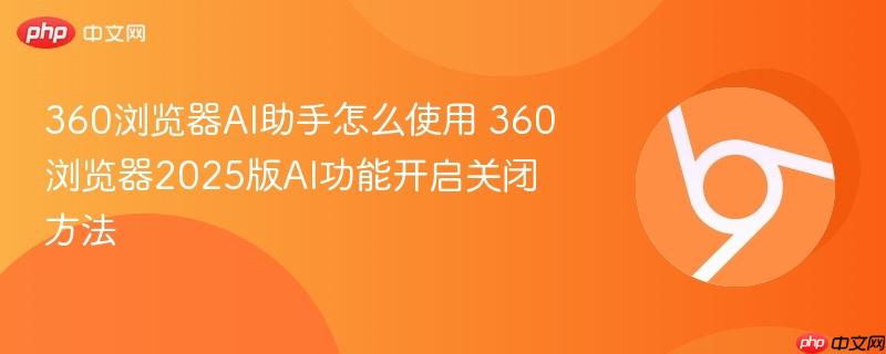 360浏览器AI助手怎么使用 360浏览器2025版AI功能开启关闭方法  第1张