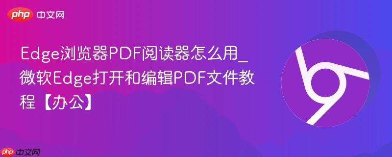 Edge浏览器PDF阅读器怎么用_微软Edge打开和编辑PDF文件教程【办公】  第1张