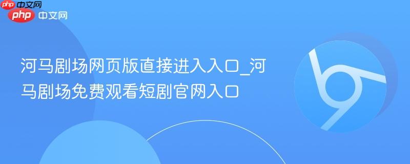 河马剧场网页版直接进入入口_河马剧场免费观看短剧官网入口