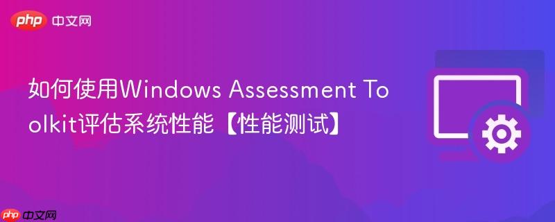 如何使用Windows Assessment Toolkit评估系统性能【性能测试】  第1张