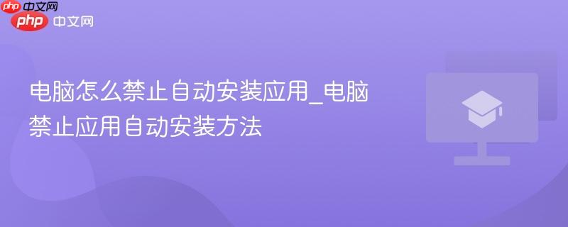电脑怎么禁止自动安装应用_电脑禁止应用自动安装方法
