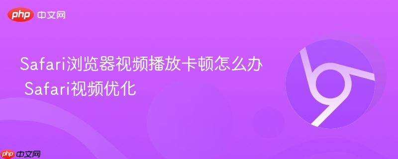 Safari浏览器视频播放卡顿怎么办 Safari视频优化