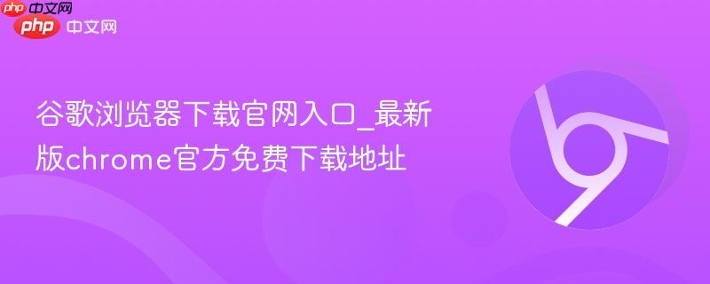 谷歌浏览器下载官网入口_最新版chrome官方免费下载地址