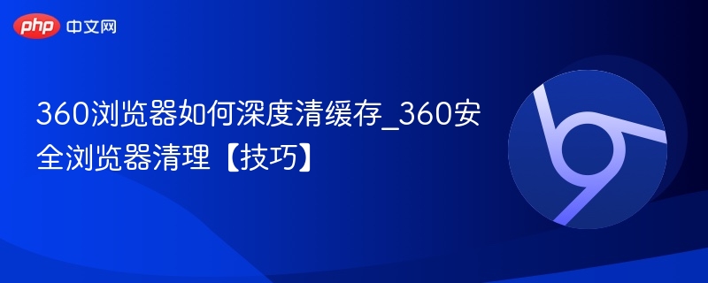360浏览器如何深度清缓存_360安全浏览器清理【技巧】  第1张