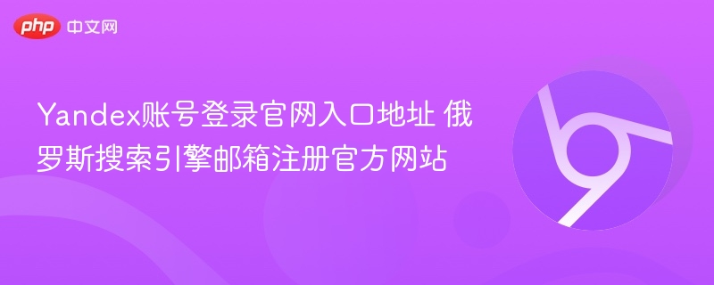 Yandex账号登录官网入口地址 俄罗斯搜索引擎邮箱注册官方网站