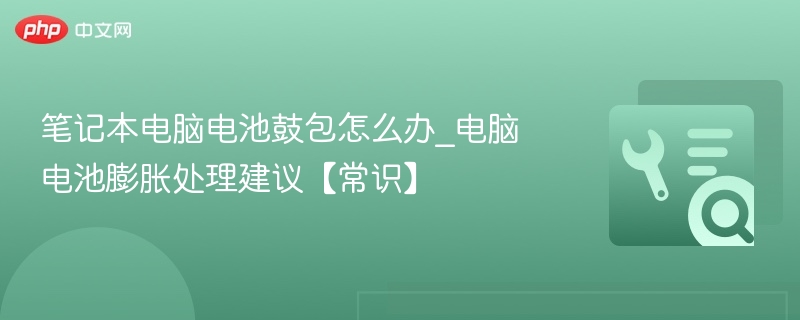 笔记本电脑电池鼓包怎么办_电脑电池膨胀处理建议【常识】  第1张