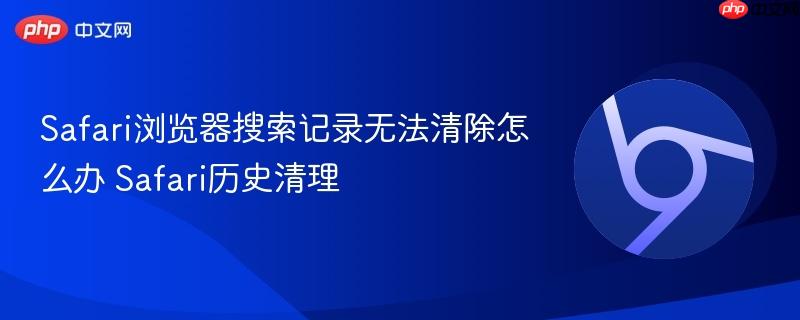 Safari浏览器搜索记录无法清除怎么办 Safari历史清理 第1张 Safari浏览器搜索记录无法清除怎么办 Safari历史清理 第1张