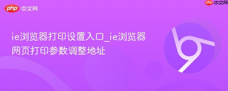 ie浏览器打印设置入口_ie浏览器网页打印参数调整地址 第1张 ie浏览器打印设置入口_ie浏览器网页打印参数调整地址 第1张