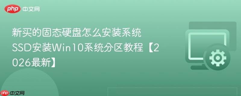 新买的固态硬盘怎么安装系统 SSD安装Win10系统分区教程【2026最新】  第1张