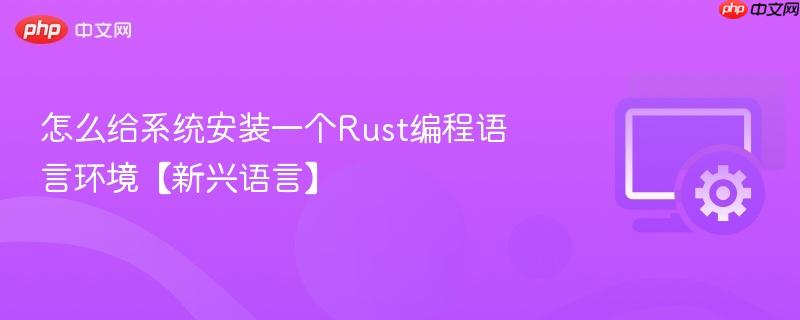 怎么给系统安装一个Rust编程语言环境【新兴语言】  第1张