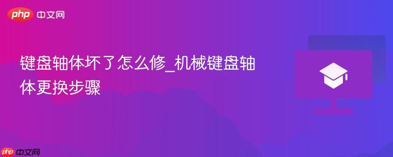 键盘轴体坏了怎么修_机械键盘轴体更换步骤