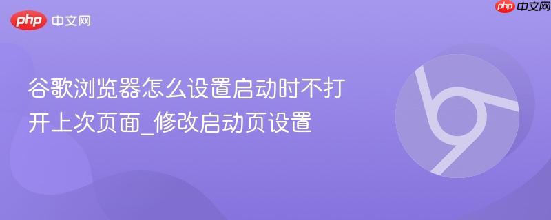 谷歌浏览器怎么设置启动时不打开上次页面_修改启动页设置  第1张