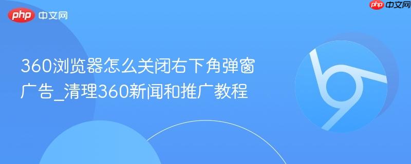 360浏览器怎么关闭右下角弹窗广告_清理360新闻和推广教程  第1张
