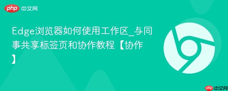 Edge浏览器如何使用工作区_与同事共享标签页和协作教程【协作】 第1张 Edge浏览器如何使用工作区_与同事共享标签页和协作教程【协作】 第1张