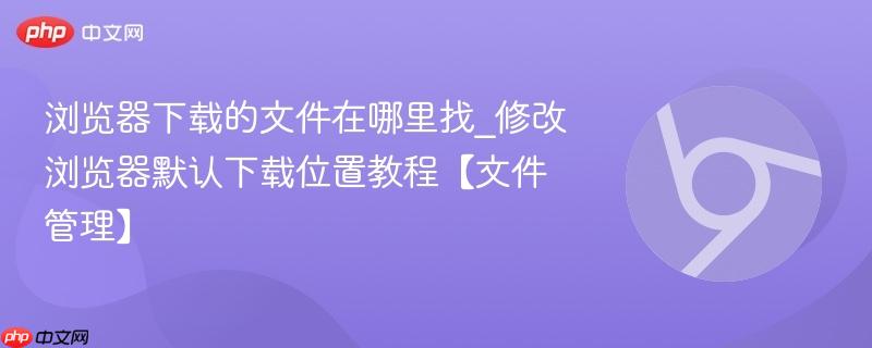 浏览器下载的文件在哪里找_修改浏览器默认下载位置教程【文件管理】 第1张 浏览器下载的文件在哪里找_修改浏览器默认下载位置教程【文件管理】 第1张
