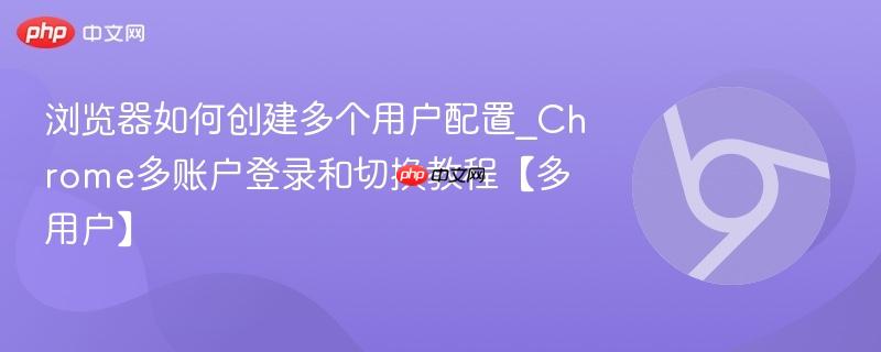 浏览器如何创建多个用户配置_Chrome多账户登录和切换教程【多用户】 第1张 浏览器如何创建多个用户配置_Chrome多账户登录和切换教程【多用户】 第1张