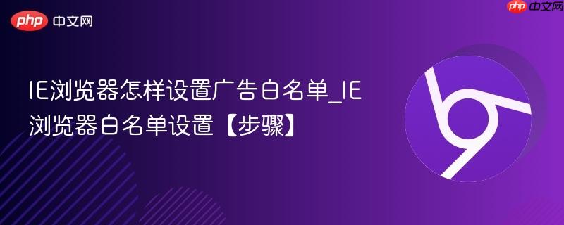 IE浏览器怎样设置广告白名单_IE浏览器白名单设置【步骤】