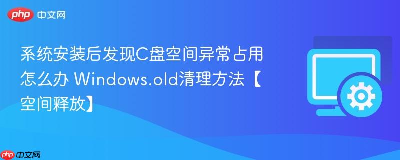 系统安装后发现C盘空间异常占用怎么办 Windows.old清理方法【空间释放】 第1张 系统安装后发现C盘空间异常占用怎么办 Windows.old清理方法【空间释放】 第1张