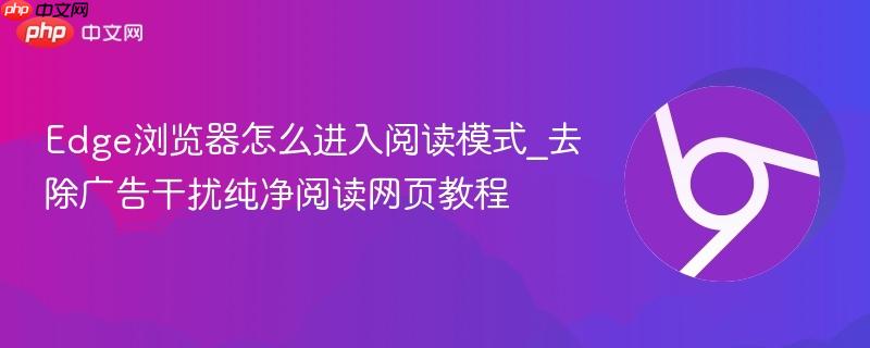 Edge浏览器怎么进入阅读模式_去除广告干扰纯净阅读网页教程